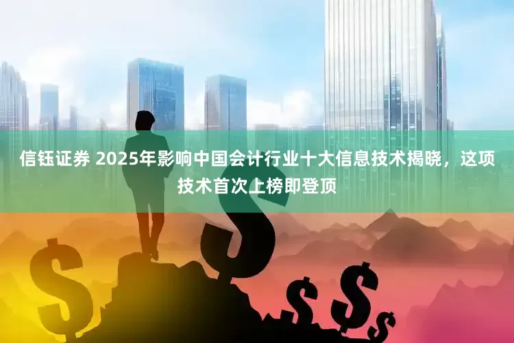 信钰证券 2025年影响中国会计行业十大信息技术揭晓，这项技术首次上榜即登顶