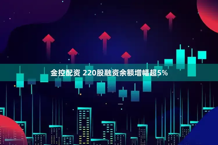 金控配资 220股融资余额增幅超5%