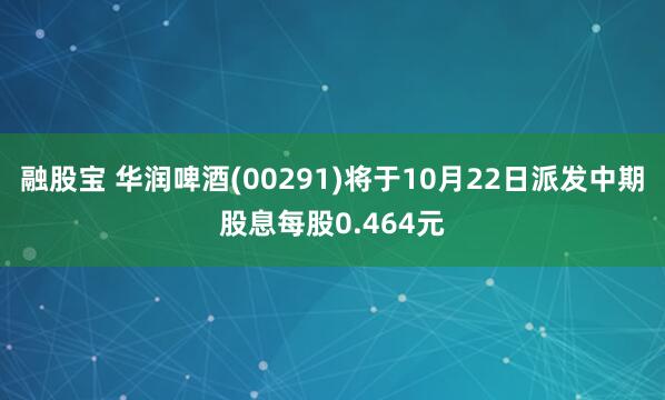 融股宝 华润啤酒(00291)将于10月22日派发中期股息每股0.464元