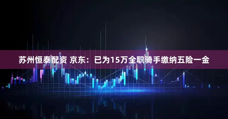 苏州恒泰配资 京东：已为15万全职骑手缴纳五险一金