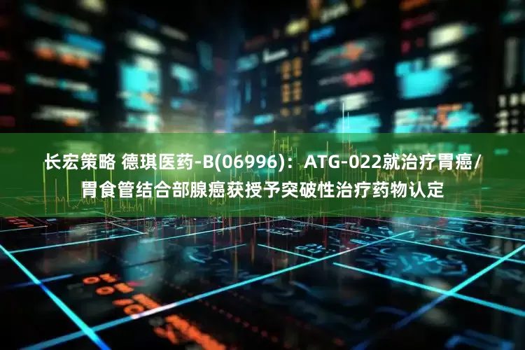 长宏策略 德琪医药-B(06996)：ATG-022就治疗胃癌/胃食管结合部腺癌获授予突破性治疗药物认定