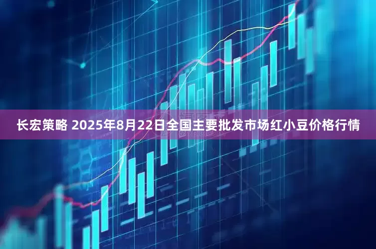长宏策略 2025年8月22日全国主要批发市场红小豆价格行情