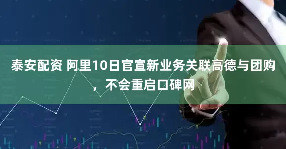 泰安配资 阿里10日官宣新业务关联高德与团购，不会重启口碑网