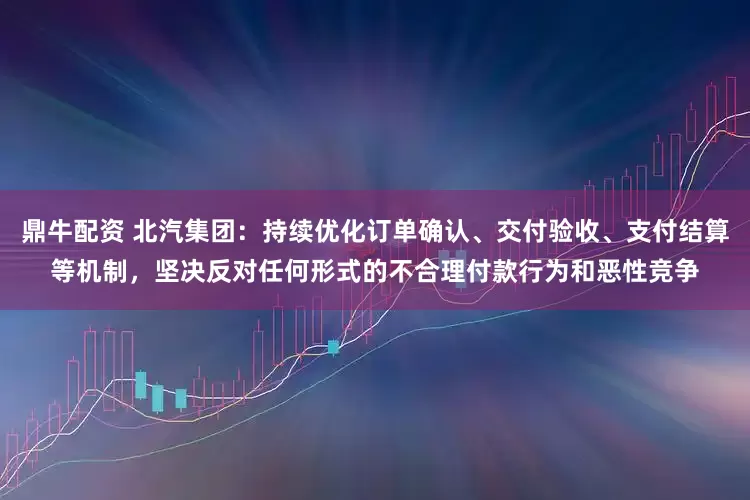 鼎牛配资 北汽集团：持续优化订单确认、交付验收、支付结算等机制，坚决反对任何形式的不合理付款行为和恶性竞争
