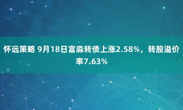 怀远策略 9月18日富淼转债上涨2.58%，转股溢价率7.63%