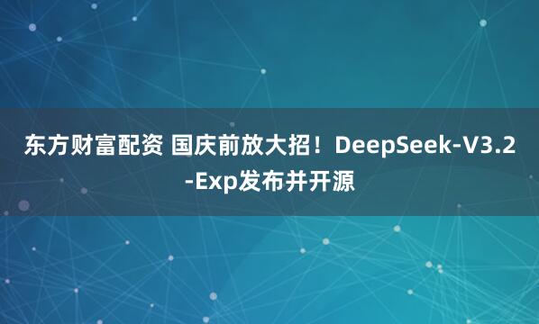 东方财富配资 国庆前放大招！DeepSeek-V3.2-Exp发布并开源