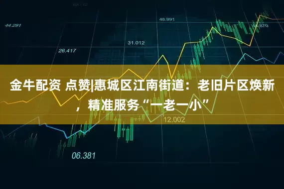 金牛配资 点赞|惠城区江南街道：老旧片区焕新，精准服务“一老一小”