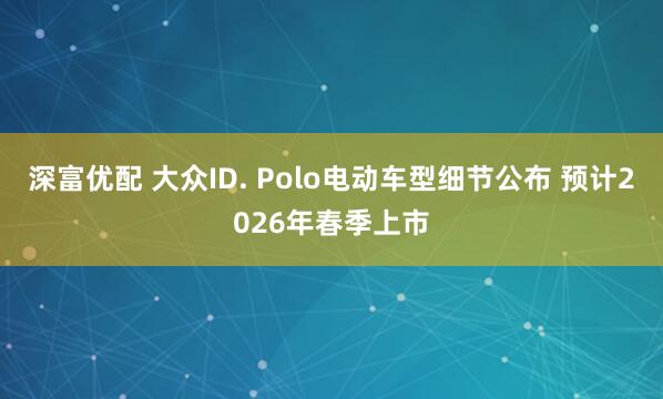 深富优配 大众ID. Polo电动车型细节公布 预计2026年春季上市