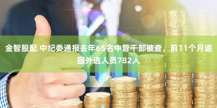 金智股配 中纪委通报去年65名中管干部被查，前11个月追回外逃人员782人