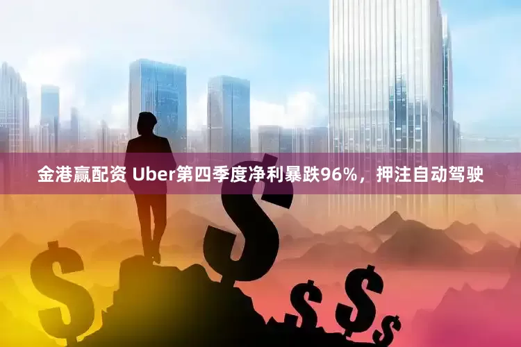 金港赢配资 Uber第四季度净利暴跌96%，押注自动驾驶