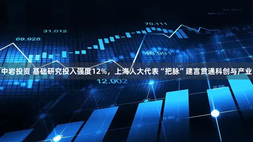 中岩投资 基础研究投入强度12%，上海人大代表“把脉”建言贯通科创与产业
