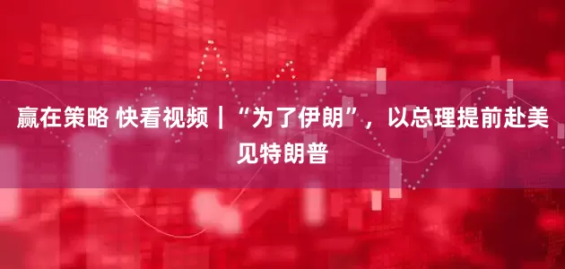 赢在策略 快看视频｜“为了伊朗”，以总理提前赴美见特朗普