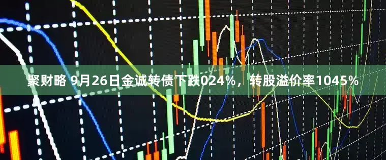 聚财略 9月26日金诚转债下跌024%，转股溢价率1045%
