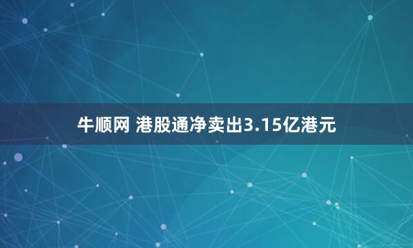 牛顺网 港股通净卖出3.15亿港元