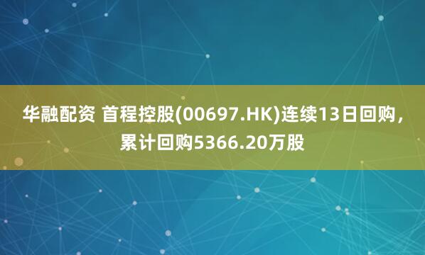 华融配资 首程控股(00697.HK)连续13日回购，累计回购5366.20万股